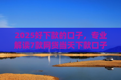 2025好下款的口子，专业解读7款网贷当天下款口子