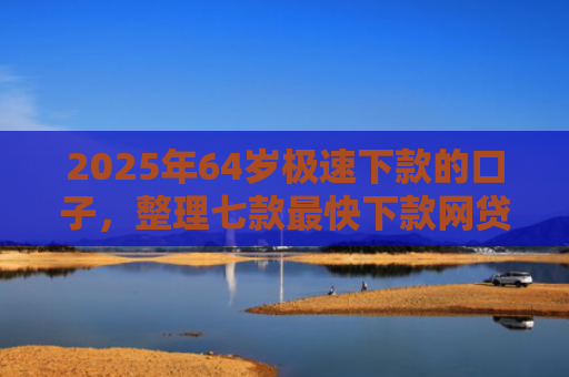 2025年64岁极速下款的口子，整理七款最快下款网贷口子