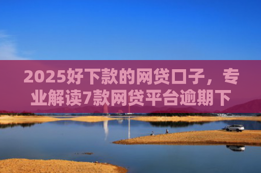 2025好下款的网贷口子，专业解读7款网贷平台逾期下款口子