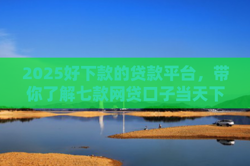 2025好下款的贷款平台，带你了解七款网贷口子当天下款