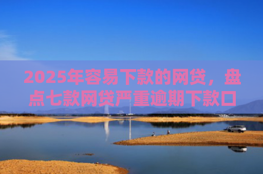 2025年容易下款的网贷，盘点七款网贷严重逾期下款口子