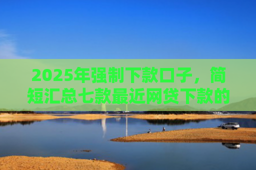 2025年强制下款口子，简短汇总七款最近网贷下款的口子