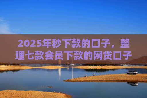 2025年秒下款的口子，整理七款会员下款的网贷口子