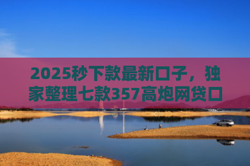 2025秒下款最新口子，独家整理七款357高炮网贷口子下款