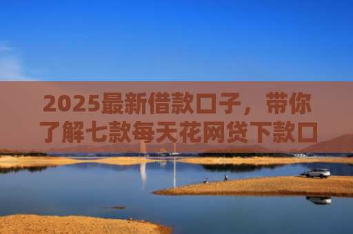 2025最新借款口子，带你了解七款每天花网贷下款口子