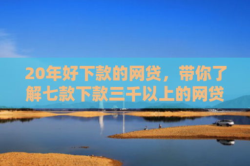 20年好下款的网贷，带你了解七款下款三千以上的网贷口子