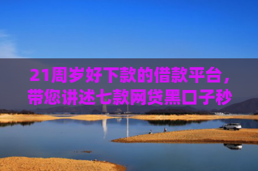 21周岁好下款的借款平台，带您讲述七款网贷黑口子秒下款app