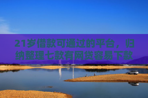 21岁借款可通过的平台，归纳整理七款有网贷容易下款的口子