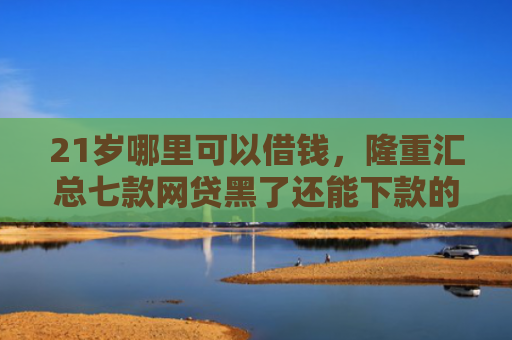 21岁哪里可以借钱，隆重汇总七款网贷黑了还能下款的口子