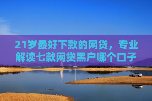 21岁最好下款的网贷，专业解读七款网贷黑户哪个口子能下款