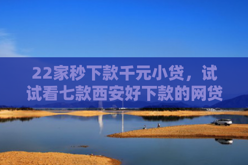22家秒下款千元小贷，试试看七款西安好下款的网贷口子