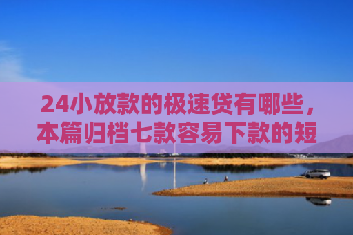 24小放款的极速贷有哪些，本篇归档七款容易下款的短期网贷口子