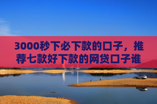 3000秒下必下款的口子，推荐七款好下款的网贷口子谁有