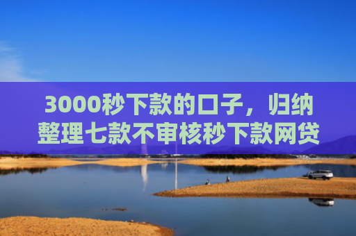 3000秒下款的口子，归纳整理七款不审核秒下款网贷口子