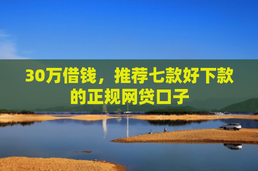 30万借钱，推荐七款好下款的正规网贷口子