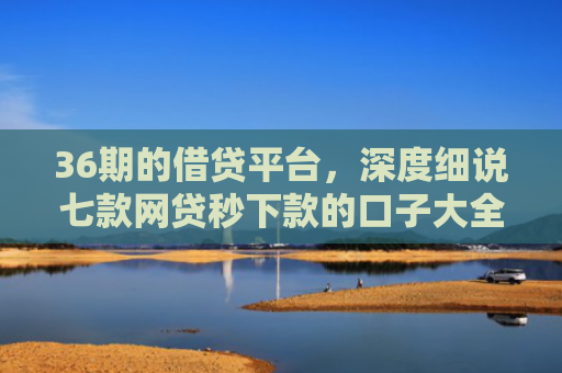 36期的借贷平台，深度细说七款网贷秒下款的口子大全