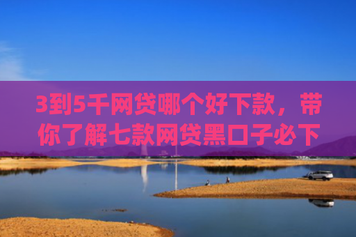 3到5千网贷哪个好下款，带你了解七款网贷黑口子必下款app