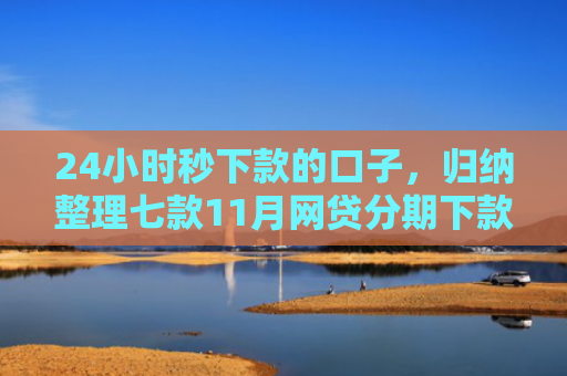 24小时秒下款的口子，归纳整理七款11月网贷分期下款口子