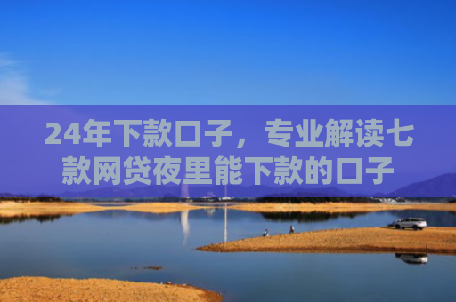 24年下款口子，专业解读七款网贷夜里能下款的口子