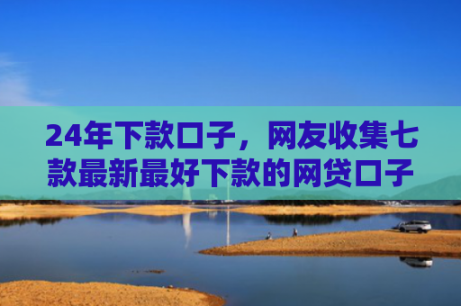 24年下款口子，网友收集七款最新最好下款的网贷口子