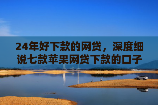 24年好下款的网贷，深度细说七款苹果网贷下款的口子