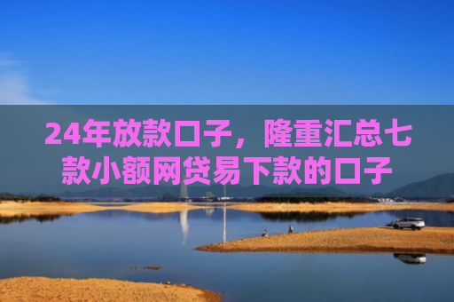 24年放款口子，隆重汇总七款小额网贷易下款的口子