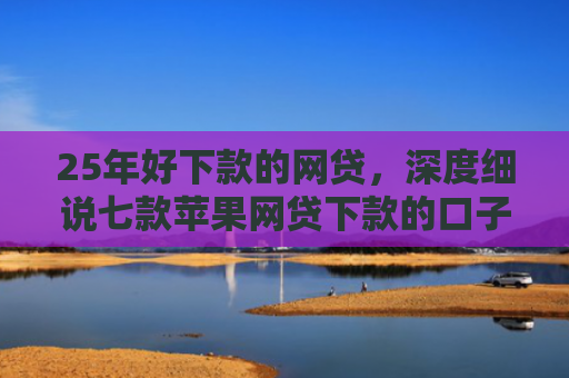 25年好下款的网贷，深度细说七款苹果网贷下款的口子