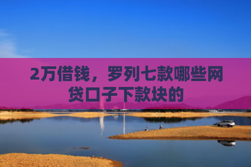 2万借钱，罗列七款哪些网贷口子下款块的