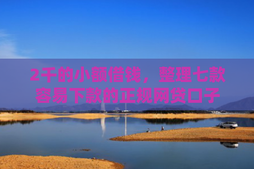 2千的小额借钱，整理七款容易下款的正规网贷口子