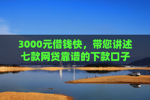 3000元借钱快，带您讲述七款网贷靠谱的下款口子