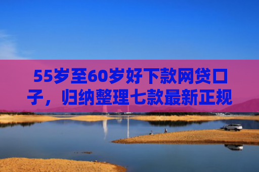 55岁至60岁好下款网贷口子，归纳整理七款最新正规网贷下款口子