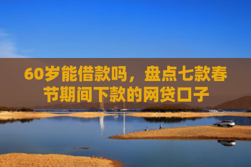 60岁能借款吗，盘点七款春节期间下款的网贷口子