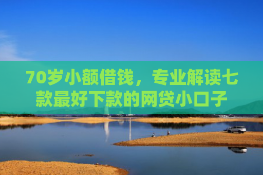 70岁小额借钱，专业解读七款最好下款的网贷小口子