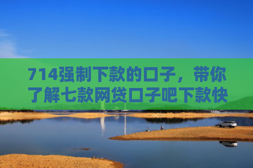 714强制下款的口子，带你了解七款网贷口子吧下款快的