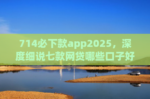714必下款app2025，深度细说七款网贷哪些口子好下款快
