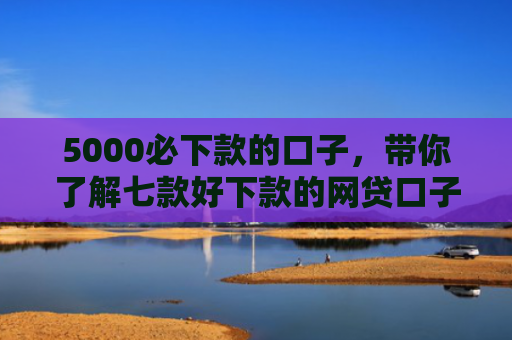 5000必下款的口子，带你了解七款好下款的网贷口子吧
