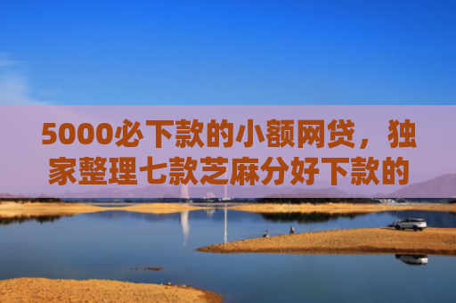5000必下款的小额网贷，独家整理七款芝麻分好下款的网贷口子