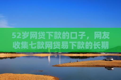 52岁网贷下款的口子，网友收集七款网贷易下款的长期口子