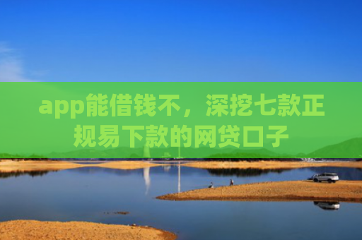 app能借钱不，深挖七款正规易下款的网贷口子