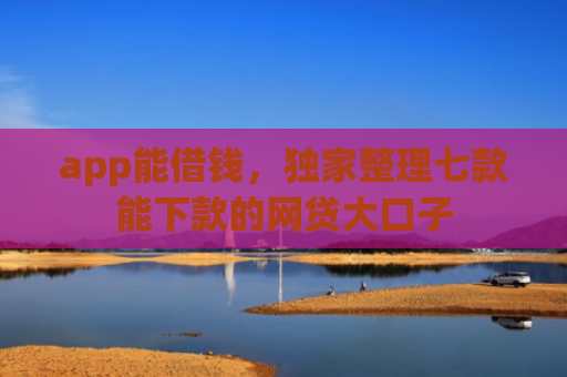 app能借钱，独家整理七款能下款的网贷大口子