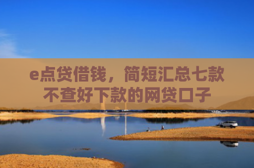 e点贷借钱，简短汇总七款不查好下款的网贷口子