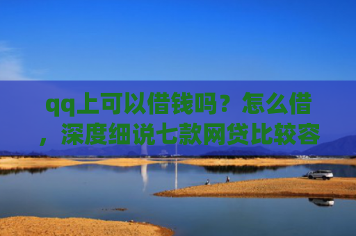 qq上可以借钱吗？怎么借，深度细说七款网贷比较容易下款的口子