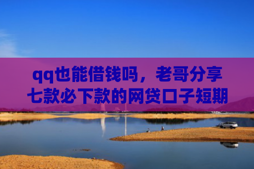 qq也能借钱吗，老哥分享七款必下款的网贷口子短期