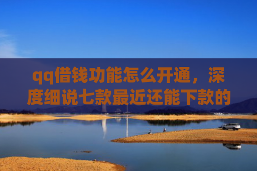 qq借钱功能怎么开通，深度细说七款最近还能下款的网贷口子