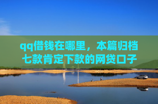 qq借钱在哪里，本篇归档七款肯定下款的网贷口子