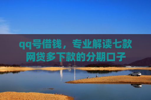 qq号借钱，专业解读七款网贷多下款的分期口子