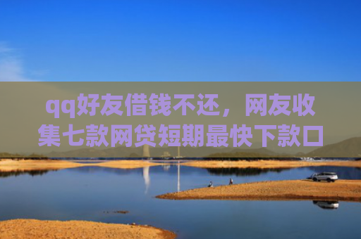 qq好友借钱不还，网友收集七款网贷短期最快下款口子