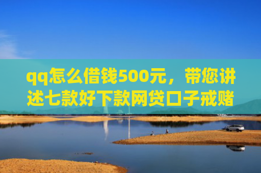 qq怎么借钱500元，带您讲述七款好下款网贷口子戒赌吧
