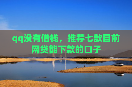 qq没有借钱，推荐七款目前网贷能下款的口子