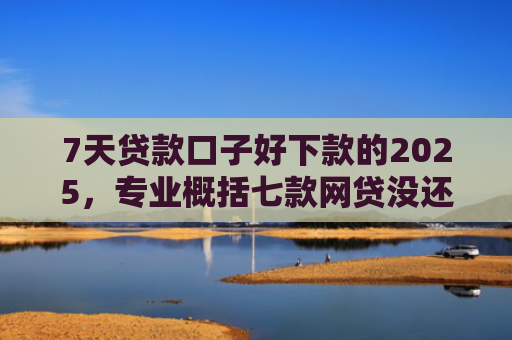 7天贷款口子好下款的2025，专业概括七款网贷没还能下款的口子